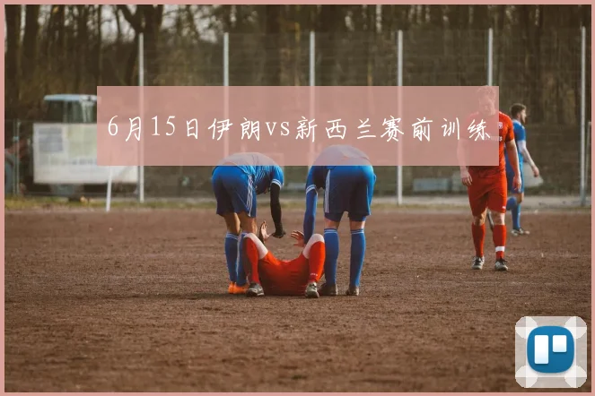 6月15日伊朗vs新西兰赛前训练