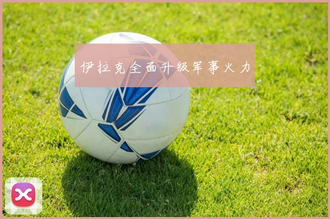 伊拉克全面升级军事火力