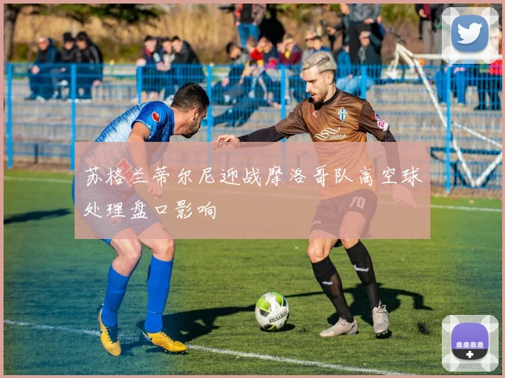 苏格兰蒂尔尼迎战摩洛哥队高空球处理盘口影响