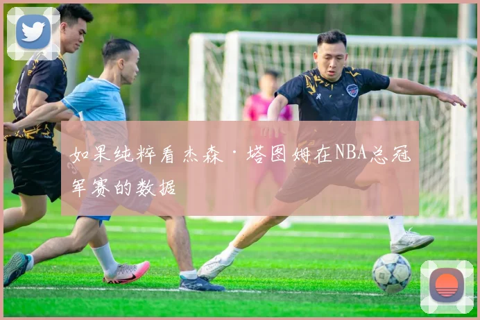 如果纯粹看杰森·塔图姆在NBA总冠军赛的数据