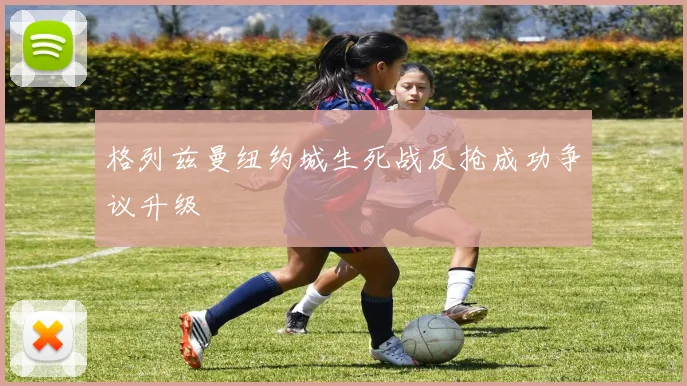 格列兹曼纽约城生死战反抢成功争议升级