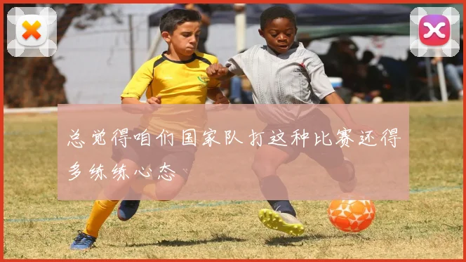 总觉得咱们国家队打这种比赛还得多练练心态