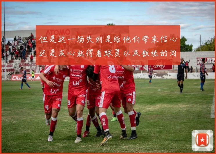 但是这一场失利是给他们带来信心还是灰心就得看球员以及教练的沟通了