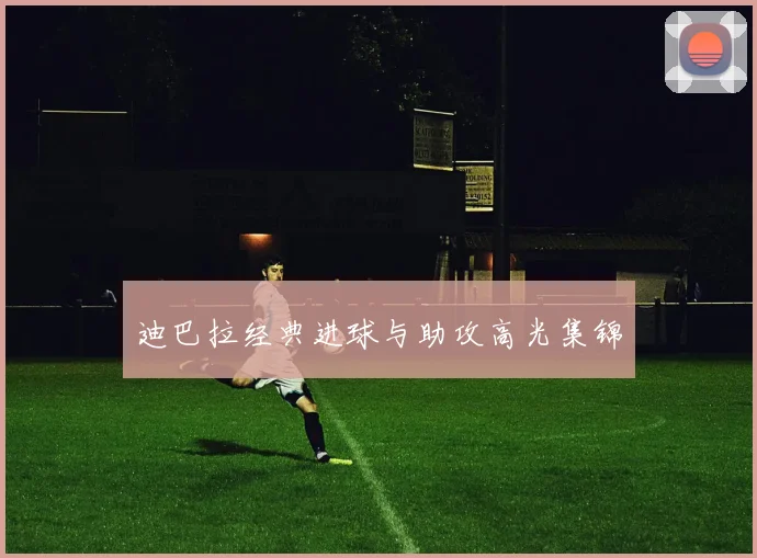 迪巴拉经典进球与助攻高光集锦