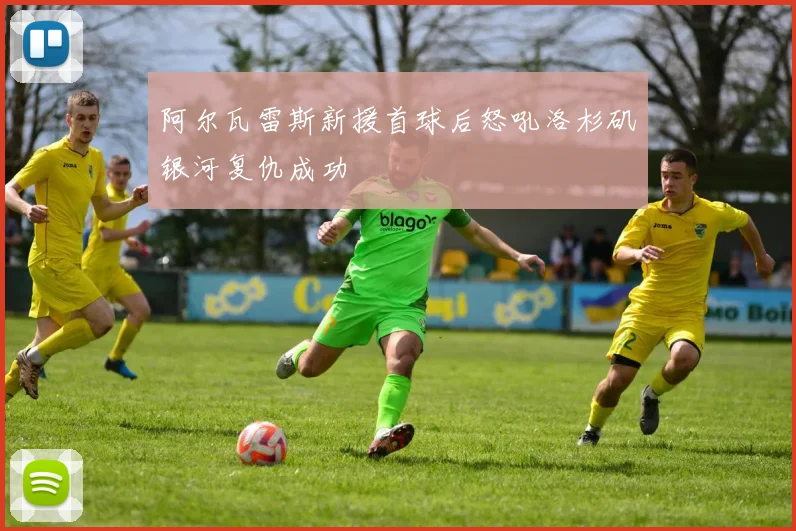 阿尔瓦雷斯新援首球后怒吼洛杉矶银河复仇成功