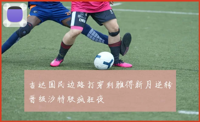 吉达国民边路打穿利雅得新月逆转晋级沙特联疯狂夜