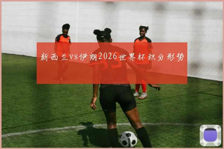 新西兰vs伊朗2026世界杯积分形势