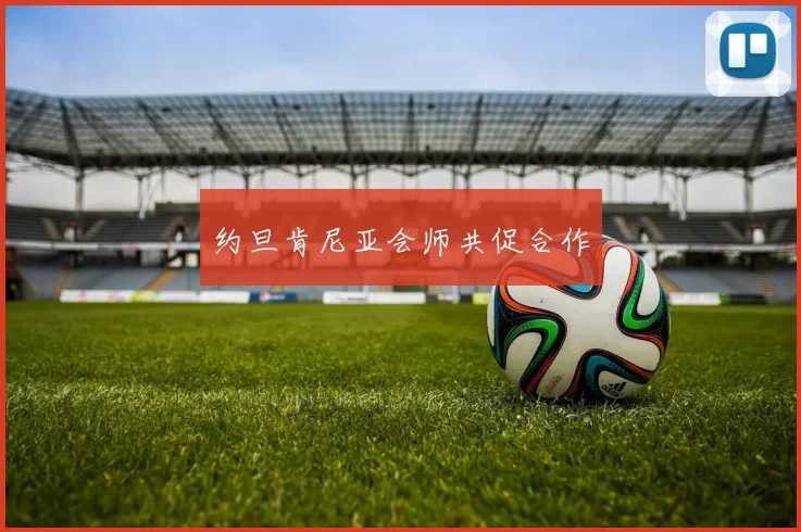 约旦肯尼亚会师共促合作