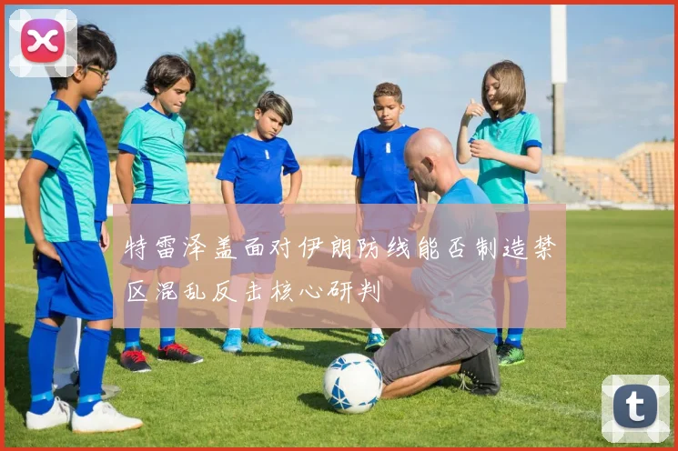 特雷泽盖面对伊朗防线能否制造禁区混乱反击核心研判