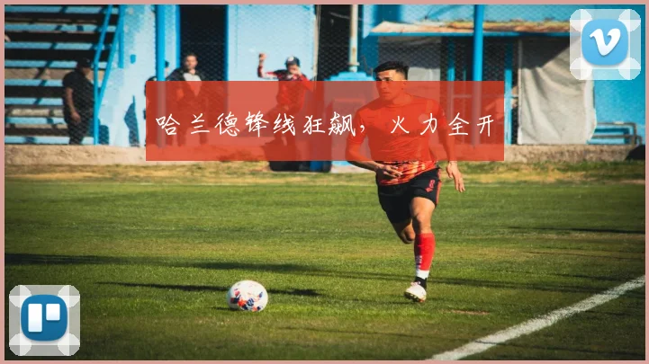 哈兰德锋线狂飙，火力全开