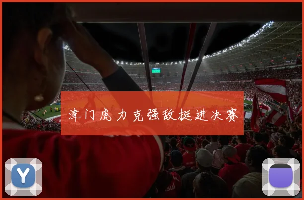津门虎力克强敌挺进决赛