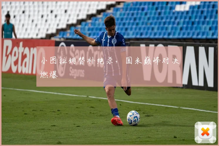 小图拉姆替补绝杀,国米巅峰对决燃爆
