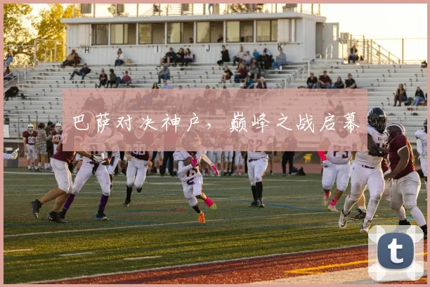 巴萨对决神户,巅峰之战启幕