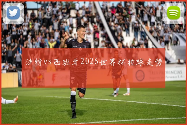 沙特vs西班牙2026世界杯控球走势