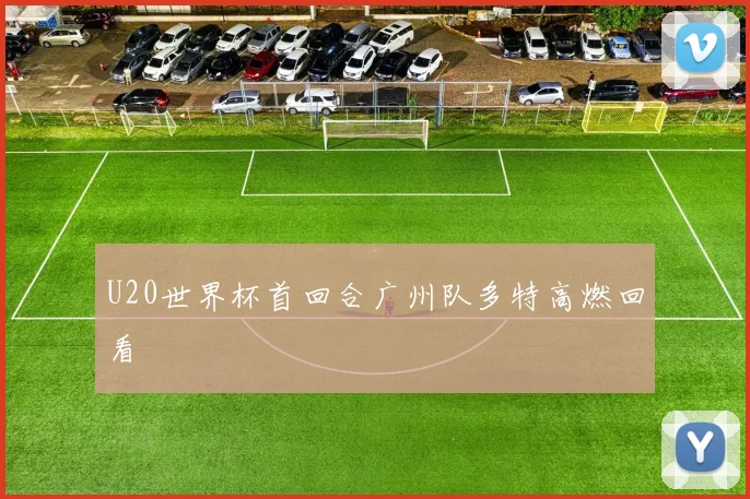 U20世界杯首回合广州队多特高燃回看