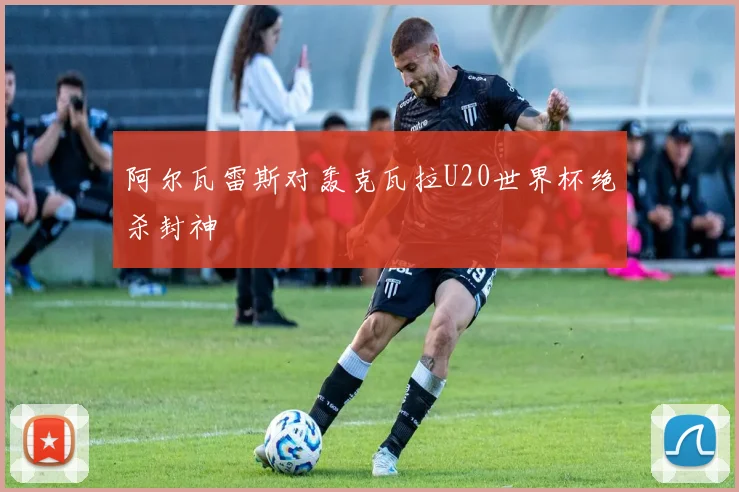 阿尔瓦雷斯对轰克瓦拉U20世界杯绝杀封神