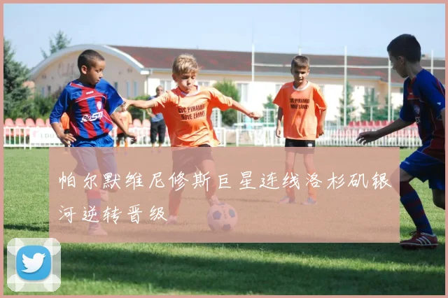 帕尔默维尼修斯巨星连线洛杉矶银河逆转晋级