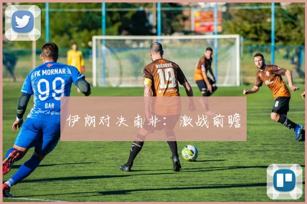 伊朗对决南非:激战前瞻
