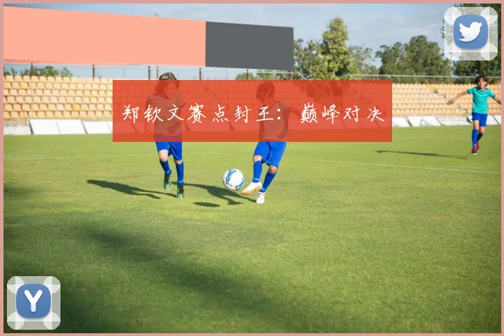 郑钦文赛点封王:巅峰对决
