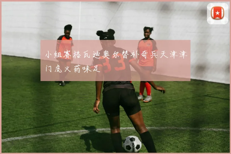 小组赛格瓦迪奥尔替补奇兵天津津门虎火药味足