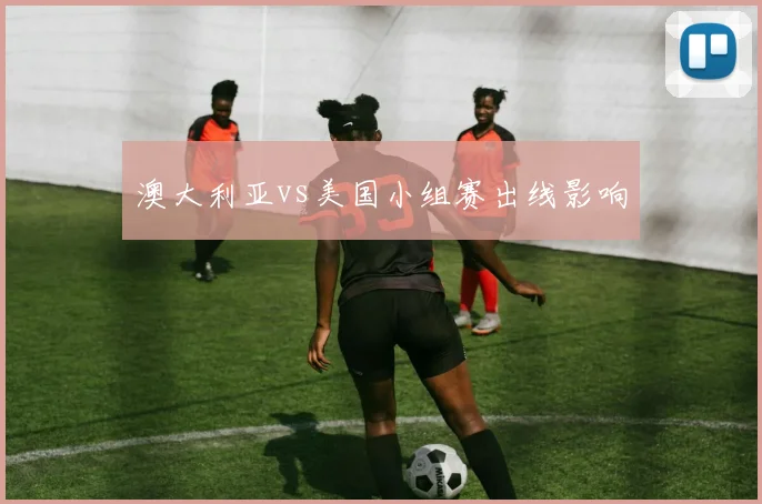 澳大利亚vs美国小组赛出线影响