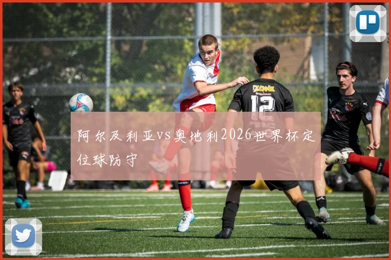 阿尔及利亚vs奥地利2026世界杯定位球防守