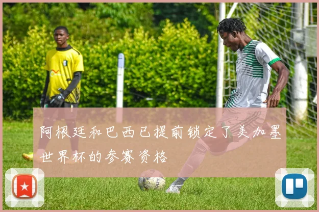 阿根廷和巴西已提前锁定了美加墨世界杯的参赛资格