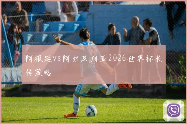 阿根廷vs阿尔及利亚2026世界杯长传策略