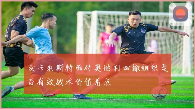 麦卡利斯特面对奥地利回撤组织是否有效战术价值看点
