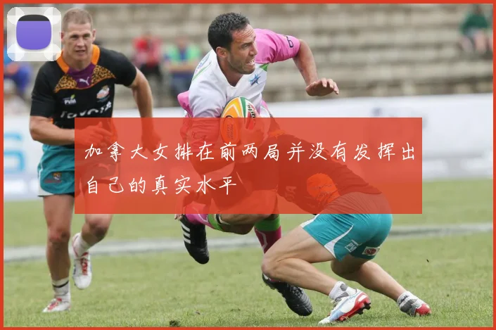 加拿大女排在前两局并没有发挥出自己的真实水平