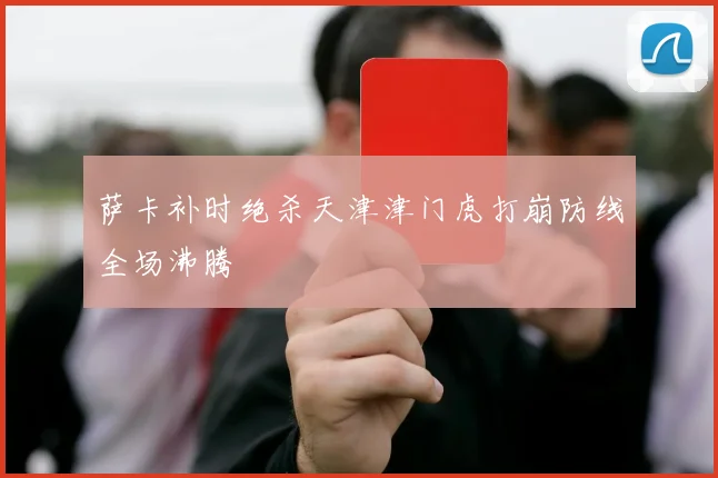 萨卡补时绝杀天津津门虎打崩防线全场沸腾