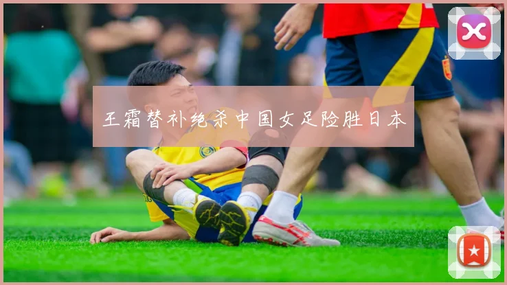王霜替补绝杀中国女足险胜日本
