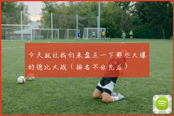 今天就让我们来盘点一下那些火爆的德比大战(排名不分先后)