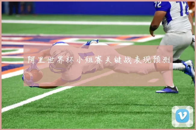 阿里世界杯小组赛关键战表现预测