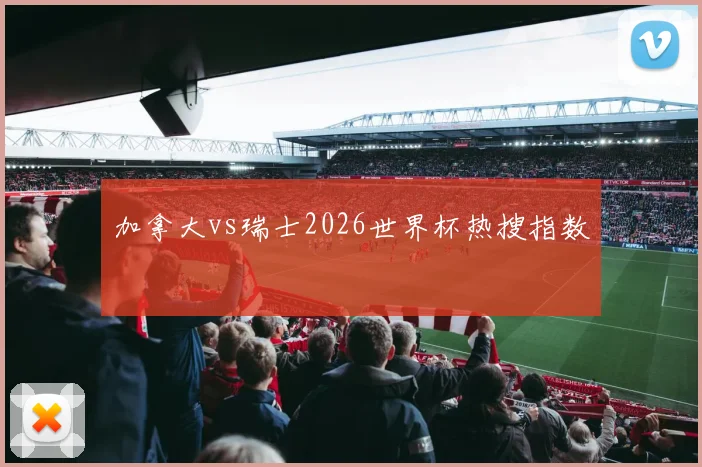 加拿大vs瑞士2026世界杯热搜指数