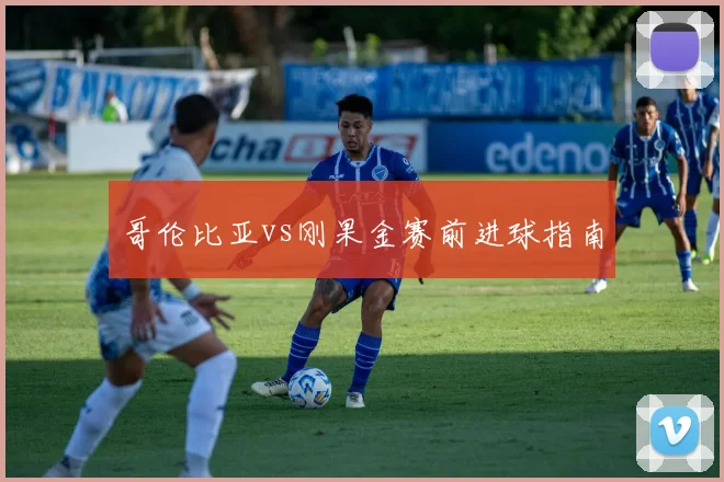 哥伦比亚vs刚果金赛前进球指南