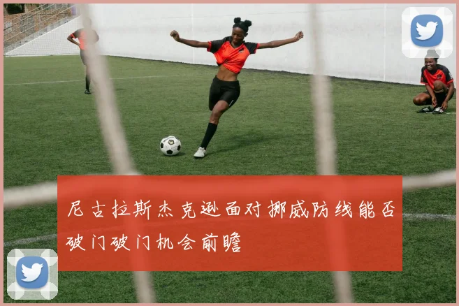 尼古拉斯杰克逊面对挪威防线能否破门破门机会前瞻