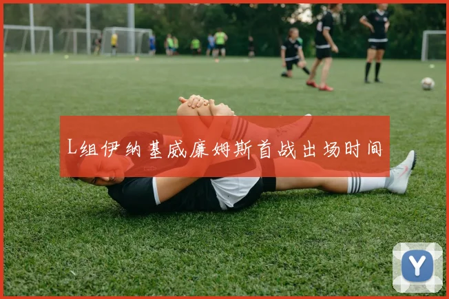 L组伊纳基威廉姆斯首战出场时间
