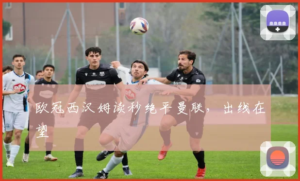 欧冠西汉姆读秒绝平曼联,出线在望
