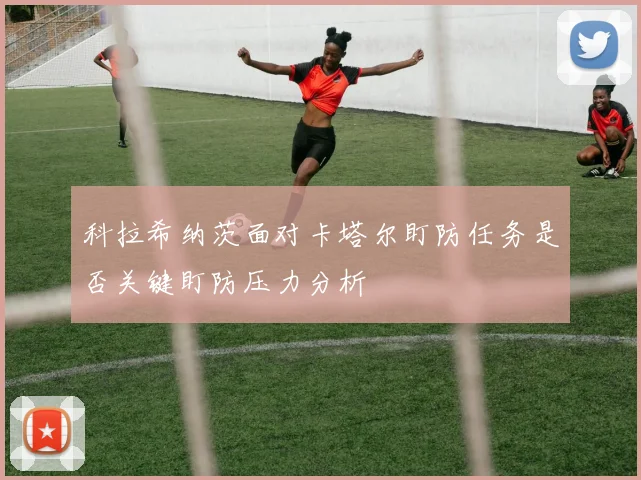 科拉希纳茨面对卡塔尔盯防任务是否关键盯防压力分析