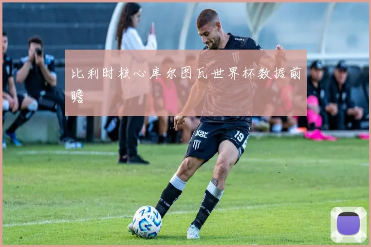 比利时核心库尔图瓦世界杯数据前瞻