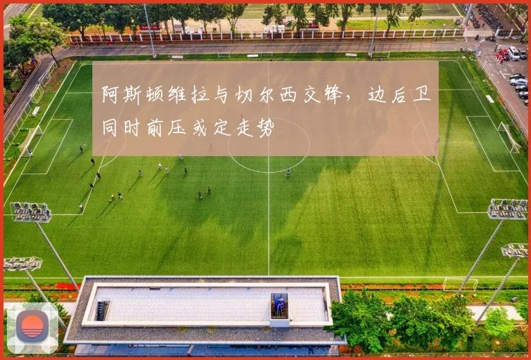 阿斯顿维拉与切尔西交锋，边后卫同时前压或定走势
