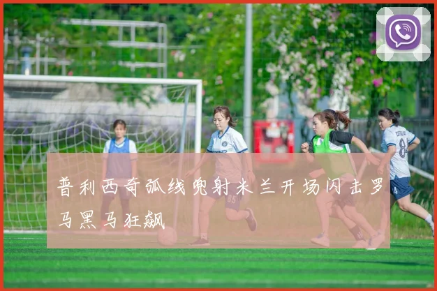 普利西奇弧线兜射米兰开场闪击罗马黑马狂飙