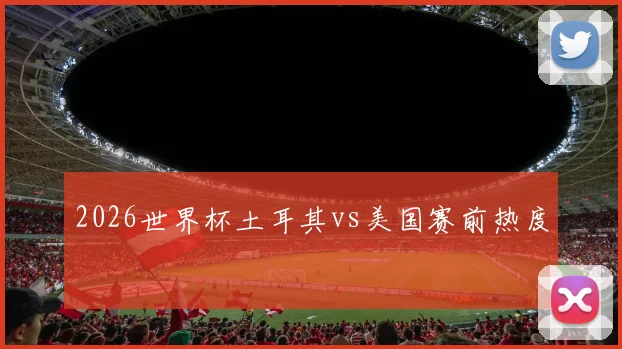 2026世界杯土耳其vs美国赛前热度
