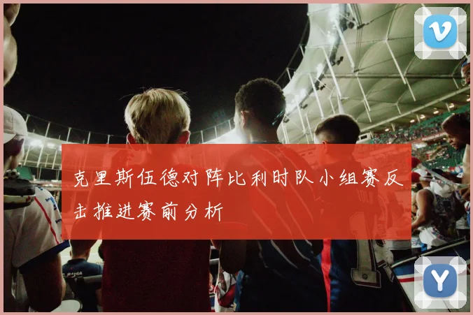 克里斯伍德对阵比利时队小组赛反击推进赛前分析