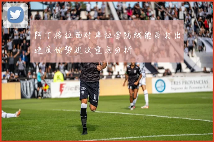 阿丁格拉面对库拉索防线能否打出速度优势进攻重点分析