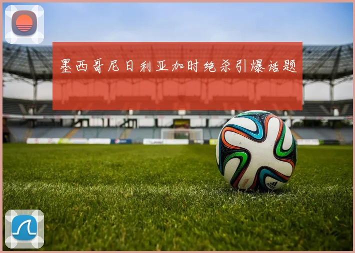墨西哥尼日利亚加时绝杀引爆话题