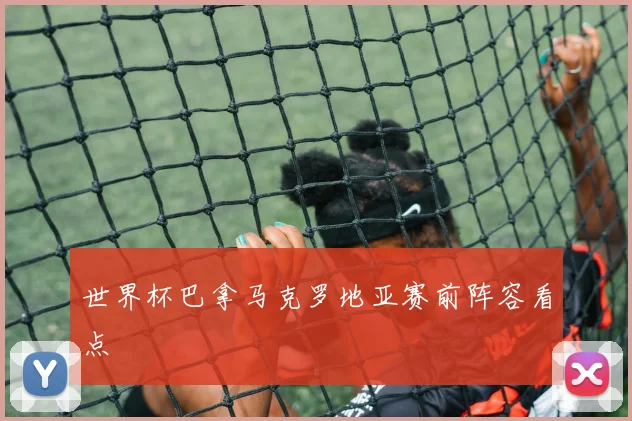世界杯巴拿马克罗地亚赛前阵容看点
