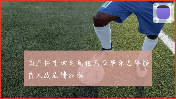 国王杯首回合瓦伦西亚毕尔巴鄂榜首大战剧情拉满