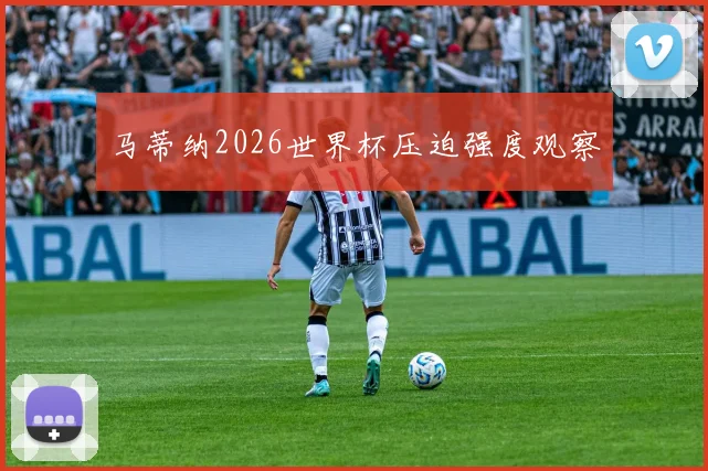 马蒂纳2026世界杯压迫强度观察